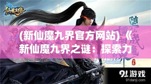 (新仙魔九界官方网站) 《新仙魔九界之谜：探索力量的源头，揭开天地九幽的秘辛》- 天启篇：追寻神界之力，启示轮回秘境。